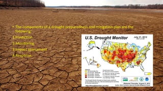 • The components of a drought preparedness and mitigation plan are the
following:
1.Prediction
2.Monitoring
3.Impact assessment
4.Response.
 