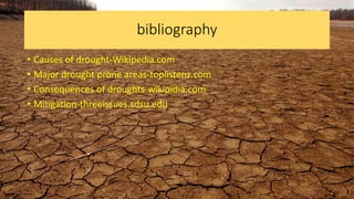bibliography
• Causes of drought-Wikipedia.com
• Major drought prone areas-toplistenz.com
• Consequences of droughts-wikipidia.com
• Mitigation-threeissues.sdsu.edu
 