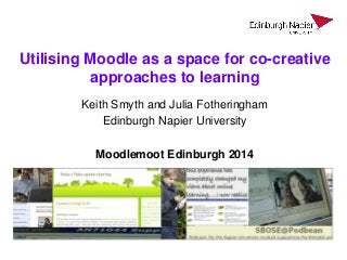 Utilising Moodle as a space for co-creative
approaches to learning
Keith Smyth and Julia Fotheringham
Edinburgh Napier University
Moodlemoot Edinburgh 2014
 
