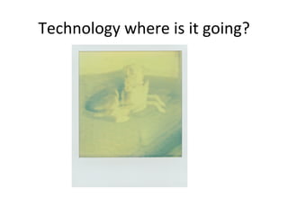 Technology	
  where	
  is	
  it	
  going?	
  
 