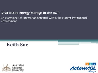 Distributed Energy Storage in the ACT:
an assessment of integration potential within the current institutional
environment




    Keith Sue
 