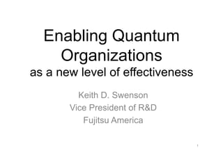 Enabling Quantum
    Organizations
as a new level of effectiveness
         Keith D. Swenson
       Vice President of R&D
          Fujitsu America

                                  1
 