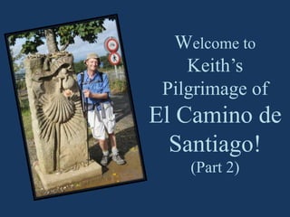 Welcome to
    Keith’s
 Pilgrimage of
El Camino de
  Santiago!
    (Part 2)
 