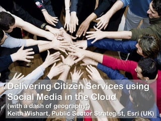 Delivering Citizen Services using
Social Media in the Cloud
(with a dash of geography!)
Keith Wishart, Public Sector Strategist, Esri (UK)
 