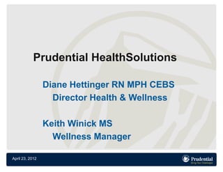 Prudential HealthSolutions

                 Diane Hettinger RN MPH CEBS
                   Director Health & Wellness

                 Keith Winick MS
                   Wellness Manager

April 23, 2012
 