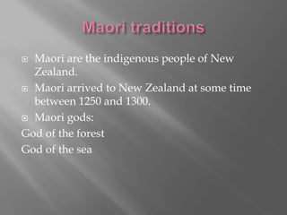  Maori are the indigenous people of New
Zealand.
Maori arrived to New Zealand at some time
between 1250 and 1300.
Maori gods:
God of the forest
God of the sea