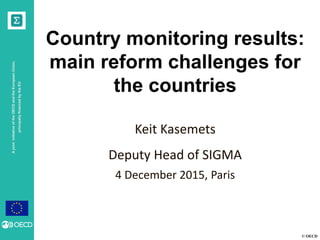 © OECD
AjointinitiativeoftheOECDandtheEuropeanUnion,
principallyfinancedbytheEU
Country monitoring results:
main reform challenges for
the countries
Keit Kasemets
Deputy Head of SIGMA
4 December 2015, Paris
 