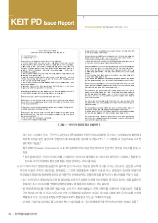 86 한국산업기술평가관리원
PD ISSUE REPORT FEBRUARY 2015 VOL 15-2
KEIT PD Issue Report
| 그림 I-1 아이디어 공모전 공고 모범약관 |
- 국가 또는 지자체가 주최ㆍ주관한 공모전이나 경진대회에서 선정된 아이디어(발명, 국가 또는 지자체로부터 출원이나
사업화 지원을 받은 출원으로 한정한다.)를 특허출원한 경우에 우선심사(‘15. 1. 1 시행)할 수 있음으로써 조속한
권리화도 가능함.3)
- 창조경제타운(www.creativekorea.or.kr)에 등록함으로써 해당 전문가로부터 전문적인 멘토링 서비스를 받을 수
있음
* 창조경제타운은 국민의 아이디어를 가치화하는 아이디어 플랫폼으로, 아이디어 제안자가 사업화나 창업할 수
있도록 국가적 차원에서 창조경제 지원사업과 연계하는 서비스를 제공.
초기 아이디어가 영업비밀(공공연히 알려져 있지 아니하고 독립된 경제적 가치를 가지는 것으로서, 상당한 노력에
의하여 비밀로 유지된 생산방법, 판매방법, 그 밖에 영업활동에 유용한 기술상 또는 경영상의 정보)에 해당되면
부경법상의 영업비밀 침해행위 등으로 금지청구권, 손해배상책임, 신용회복 등을 청구하거나 형사처벌을 구할 수 있음.
- 초기 아이디어가 영업비밀의 요건 중 영업비밀 보유자가 상당한 노력에 의해 비밀로 유지되고 있다는 점을 입증하기
위해서는 초기 아이디어를 ‘영업비밀원본증명제도’를 활용하여 등록하는 것도 필요함.
- 동 원본증명제도를 이용하면 영업비밀 보유자가 원본제출없이 전자지문만을 이용하여 비밀정보의 유출을
근본적으로 차단할 수 있고, 타인과의 분쟁 시 영업비밀 보유여부, 보유자 및 보유시점에 대한 증거자료를 손쉽게
제출할 수 있고, 선사용권 주장을 위한 입증자료로도 활용될 수 있는 등 기대효과가 높음.
- 이 밖에 ‘기술자료 임치제도’를 이용하여 핵심 기술자료를 대ㆍ중기업협력재단에 안전하게 보관하는 방법도 있음.4)
 