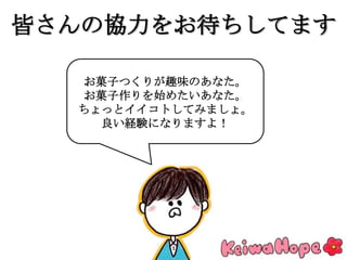 お菓子つくりが趣味のあなた。
お菓子作りを始めたいあなた。
ちょっとイイコトしてみましょ。
良い経験になりますよ！
皆さんの協力をお待ちしてます
 
