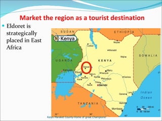   Market the region as a tourist destination Eldoret is strategically placed in East Africa Keiyo Maraket County-Home of great Champions! 