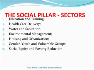 THE SOCIAL PILLAR - SECTORS Education and Training; Health Care Delivery; Water and Sanitation; Environmental Management;  Housing and Urbanization; Gender, Youth and Vulnerable Groups; Social Equity and Poverty Reduction Keiyo Maraket County-Home of great Champions! 