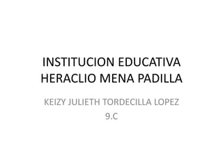 INSTITUCION EDUCATIVA
HERACLIO MENA PADILLA
KEIZY JULIETH TORDECILLA LOPEZ
9.C
 