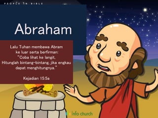 Abraham
Lalu Tuhan membawa Abram
ke luar serta berfirman:
“Coba lihat ke langit,
Hitunglah bintang-bintang, jika engkau
dapat menghitungnya.”
Kejadian 15:5a
 