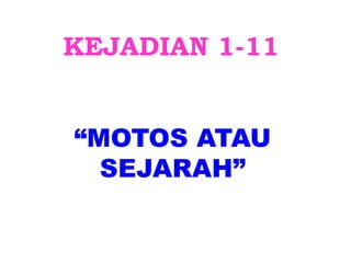 KEJADIAN 1-11 
“MOTOS ATAU 
SEJARAH” 
 