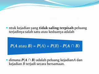  ntuk kejadian yang tidak saling terpisah peluang
 terjadinya salah satu atau keduanya adalah



  P(A atau B) = P(A) + P(B) - P(A ∩ B)


 dimana P(A ∩ B) adalah peluang kejadianA dan
 kejadian B terjadi secara bersamaan.
 