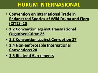 HUKUM INTERNASIONALConvention on International Trade in Endangered Species of Wild Fauna and Flora (CITES) 231.2 Convention against Transnational Organised Crime 261.3 Convention against Corruption 271.4 Non-enforceable International Conventions 281.5 Bilateral Agreements