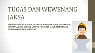 TUGAS DAN WEWENANG
JAKSA
UNDANG-UNDANG REPUBLIK INDONESIA NOMOR 11 TAHUN 2021 TENTANG
PERUBAHAN ATAS UNDANG-UNDANG NOMOR 16 TAHUN 2004 TENTANG
KEJAKSAAN REPUBLIK INDONESIA
 