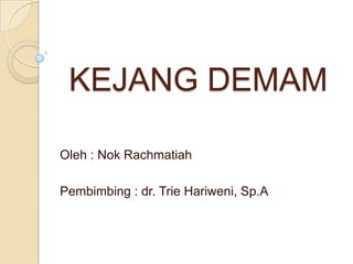KEJANG DEMAM
Oleh : Nok Rachmatiah
Pembimbing : dr. Trie Hariweni, Sp.A
 
