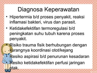 Diagnosa Keperawatan
• Hipertermia b/d proses penyakit, reaksi
inflamasi bakteri, virus dan parasit.
• Ketidakefektifan termoregulasi b/d
peningkatan suhu tubuh karena proses
penyakit.
• Risiko trauma fisik berhubungan dengan
kurangnya koordinasi otot/kejang
• Resiko aspirasi b/d penurunan kesadaran
• Resiko ketidakefektifan perfusi jaringan
otak.
 