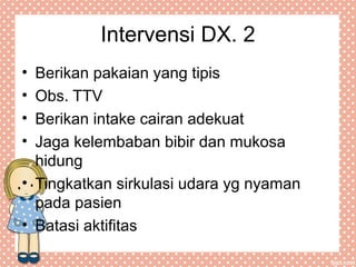 Intervensi DX. 2
• Berikan pakaian yang tipis
• Obs. TTV
• Berikan intake cairan adekuat
• Jaga kelembaban bibir dan mukosa
hidung
• Tingkatkan sirkulasi udara yg nyaman
pada pasien
• Batasi aktifitas
 