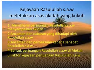 Kejayaan Rasulullah s.a.w
meletakkan asas akidah yang kukuh
1. Memahami perjuangan Rasulullah s.a.w
menyampaikan akidah
2.Ancaman dan cabaran yang dihadapi oleh
Rasulullah s.a.w
3.Ancaman dan penyeksaan kepada sahabat
Rasulullah s.a.w
4.Bentuk perjuangan Rasulullah s.a.w di Mekah
5.Faktor kejayaan perjuangan Rasulullah s.a.w
 