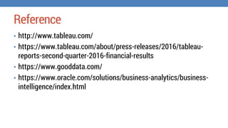 Reference
⢠http://www.tableau.com/
⢠https://www.tableau.com/about/press-releases/2016/tableau-
reports-second-quarter-2016-financial-results
⢠https://www.gooddata.com/
⢠https://www.oracle.com/solutions/business-analytics/business-
intelligence/index.html