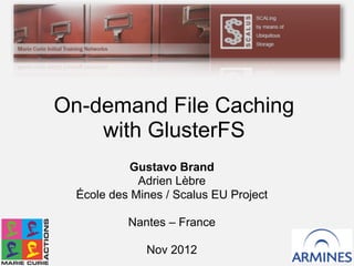Gustavo Brand
Adrien Lèbre
École des Mines / Scalus EU Project
Nantes – France
Nov 2012
On-demand File Caching
with GlusterFS
 