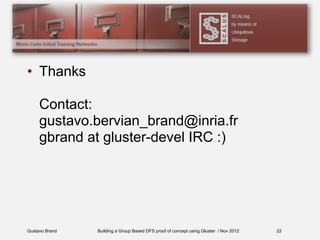 Gustavo Brand Building a Group Based DFS proof of concept using Gluster / Nov 2012
• Thanks
Contact:
gustavo.bervian_brand@inria.fr
gbrand at gluster-devel IRC :)
22
 
