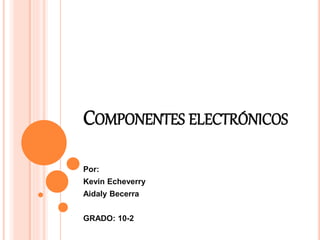 COMPONENTES ELECTRÓNICOS
Por:
Kevin Echeverry
Aidaly Becerra
GRADO: 10-2
 