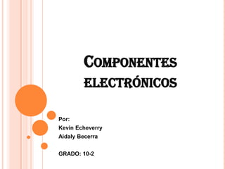 COMPONENTES
ELECTRÓNICOS
Por:
Kevin Echeverry
Aidaly Becerra
GRADO: 10-2
 