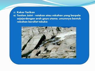 2) Kekar Tarikan
a) Tention Joint / retakan atau rekahan yang berpola
sejajardengan arah gaya utama, umumnya bentuk
rekahan bersifat tebuka
 