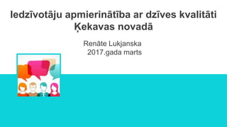 Renāte Lukjanska
2017.gada marts
Iedzīvotāju apmierinātība ar dzīves kvalitāti
Ķekavas novadā
 