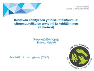 Kestävän kehityksen yhteiskuntasitoumus:
sitoumustyökalun arviointi ja kehittäminen
(KekeArvi)
Sitoumus2050-työpaja
Smolna, Helsinki
24.4.2017 I Jari Lyytimäki (SYKE)
 