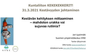Jari Lyytimäki
Suomen ympäristökeskus SYKE
Twitter @lyytimaki
ORSI-hanke www.ecowelfare.fi
KEKANUA-hanke ww.syke.fi/hankkeet/kekanua
Kuntaliiton KEKEKEKKERIT!
31.3.2021 Kestävyyden johtaminen
Kestävän kehityksen mittaaminen
– mahdoton urakka vai
sujuvaa rutiinia?
 