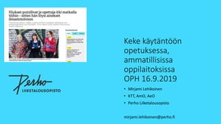 Keke käytäntöön
opetuksessa,
ammatillisissa
oppilaitoksissa
OPH 16.9.2019
• Mirjami Lehikoinen
• KTT, AmO, AeO
• Perho Liiketalousopisto
mirjami.lehikoinen@perho.fi
 