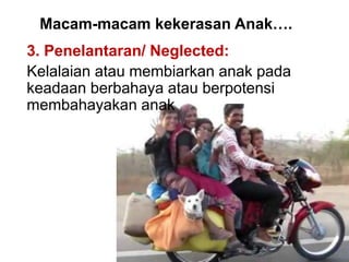 Macam-macam kekerasan Anak…. 
3. Penelantaran/ Neglected: 
Kelalaian atau membiarkan anak pada 
keadaan berbahaya atau berpotensi 
membahayakan anak 
 