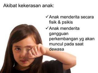 Akibat kekerasan anak: 
Anak menderita secara 
fisik & psikis 
Anak menderita 
gangguan 
perkembangan yg akan 
muncul pada saat 
dewasa 
 