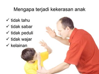 Mengapa terjadi kekerasan anak 
 tidak tahu 
 tidak sabar 
 tidak peduli 
 tidak wajar 
 kelainan 
 