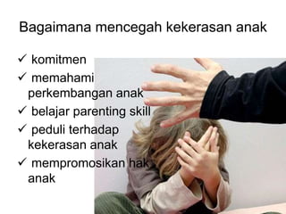 Bagaimana mencegah kekerasan anak 
 komitmen 
 memahami 
perkembangan anak 
 belajar parenting skill 
 peduli terhadap 
kekerasan anak 
 mempromosikan hak 
anak 
 