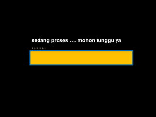 sedang proses …. mohon tunggu ya 
…….. 
 