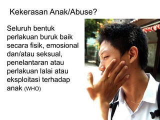 Kekerasan Anak/Abuse? 
Seluruh bentuk 
perlakuan buruk baik 
secara fisik, emosional 
dan/atau seksual, 
penelantaran atau 
perlakuan lalai atau 
eksploitasi terhadap 
anak (WHO) 
 