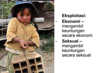Eksploitasi: 
- Ekonomi – 
mengambil 
keuntungan 
secara ekonomi 
- Seksual – 
mengambil 
keuntungan 
secara seksual 
 