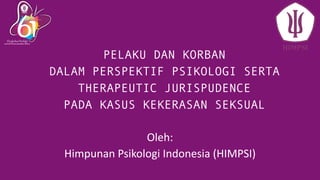 PELAKU DAN KORBAN
DALAM PERSPEKTIF PSIKOLOGI SERTA
THERAPEUTIC JURISPUDENCE
PADA KASUS KEKERASAN SEKSUAL
Oleh:
Himpunan Psikologi Indonesia (HIMPSI)
 