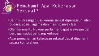 Memahami Apa Kekerasan
Seksual?
•Definisi ini sangat luas karena sangat dipengaruhi oleh
budaya, sosial, agama dan masih b...