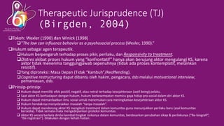 Therapeutic Jurisprudence (TJ)
(Birgden, 2004)
❑Tokoh: Wexler (1990) dan Winick (1998)
❑“The law can influence behavior as...