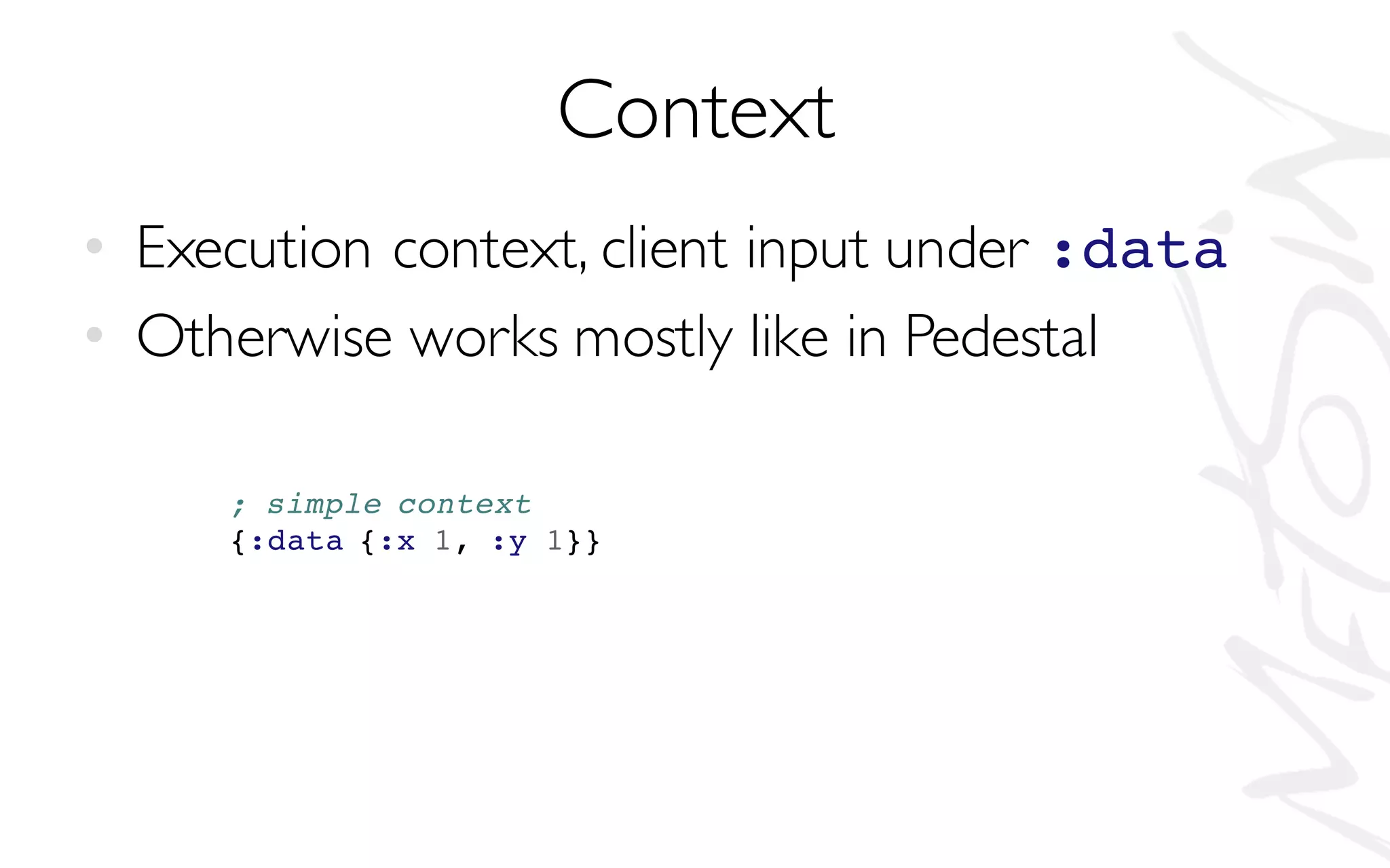 Context
• Execution context, client input under :data
• Otherwise works mostly like in Pedestal
; simple context
{:data {:x 1, :y 1}}
 