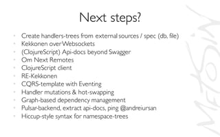 Next steps?
• Create handlers-trees from external sources / spec (db, file)
• Kekkonen overWebsockets
• (ClojureScript) Api-docs beyond Swagger
• Om Next Remotes
• ClojureScript client
• RE-Kekkonen
• CQRS-template with Eventing
• Handler mutations & hot-swapping
• Graph-based dependency management
• Pulsar-backend, extract api-docs, ping @andreiursan
• Hiccup-style syntax for namespace-trees
 