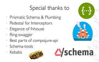Special thanks to
• Prismatic Schema & Plumbing
• Pedestal for Interceptors
• Elegance of fnhouse
• Ring-swagger
• Best parts of compojure-api
• Schema-tools
• Kebabs
 