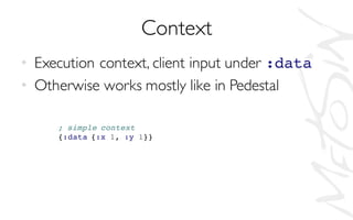 Context
• Execution context, client input under :data
• Otherwise works mostly like in Pedestal
; simple context
{:data {:x 1, :y 1}}
 