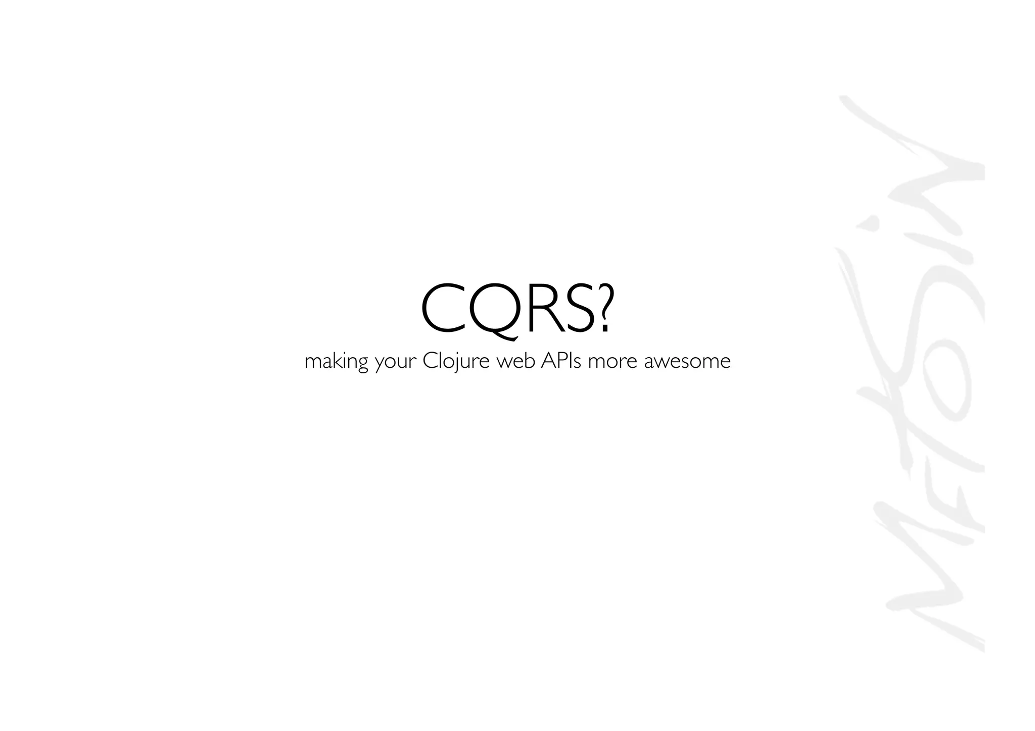CQRS?
making your Clojure web APIs more awesome
 